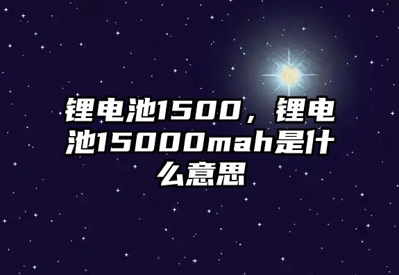 鋰電池1500，鋰電池15000mah是什么意思