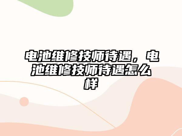 電池維修技師待遇，電池維修技師待遇怎么樣