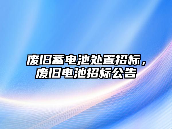 廢舊蓄電池處置招標，廢舊電池招標公告