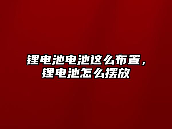 鋰電池電池這么布置，鋰電池怎么擺放