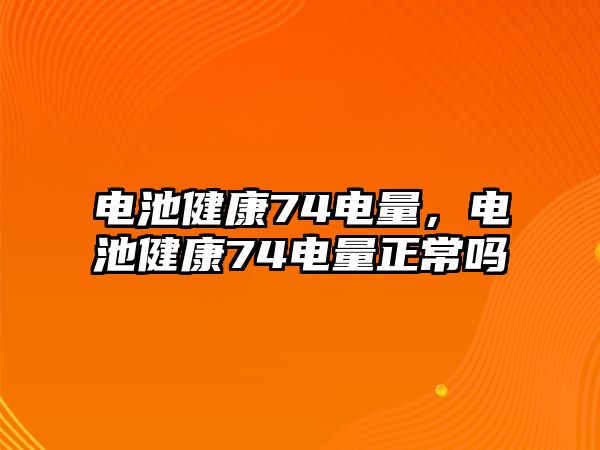 電池健康74電量，電池健康74電量正常嗎