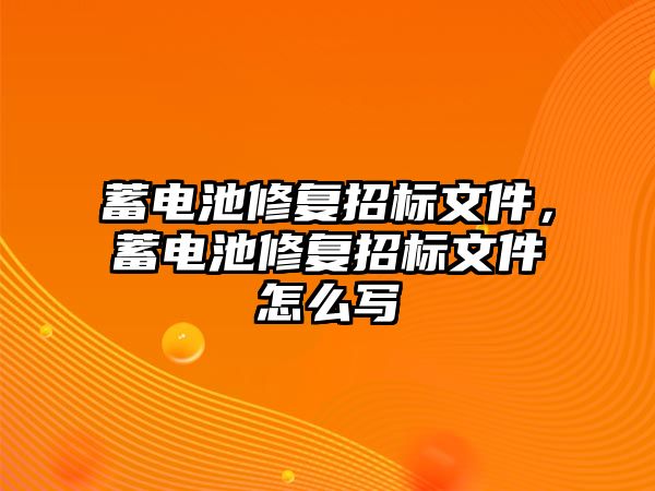 蓄電池修復招標文件，蓄電池修復招標文件怎么寫