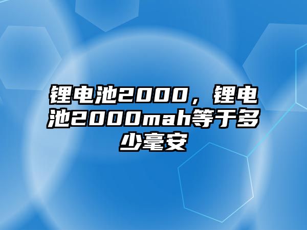 鋰電池2000，鋰電池2000mah等于多少毫安