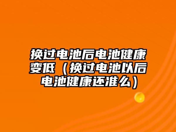 換過電池后電池健康變低（換過電池以后電池健康還準么）