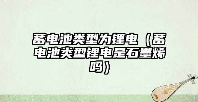 蓄電池類型為鋰電（蓄電池類型鋰電是石墨烯嗎）