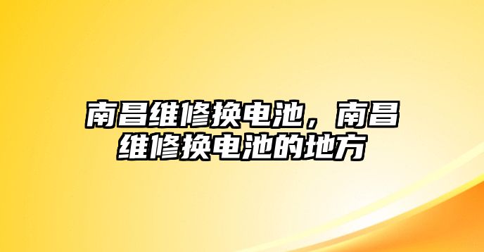 南昌維修換電池，南昌維修換電池的地方