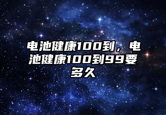 電池健康100到，電池健康100到99要多久