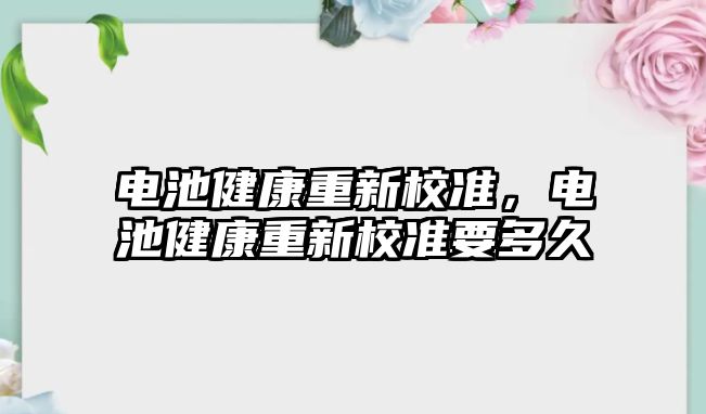 電池健康重新校準，電池健康重新校準要多久