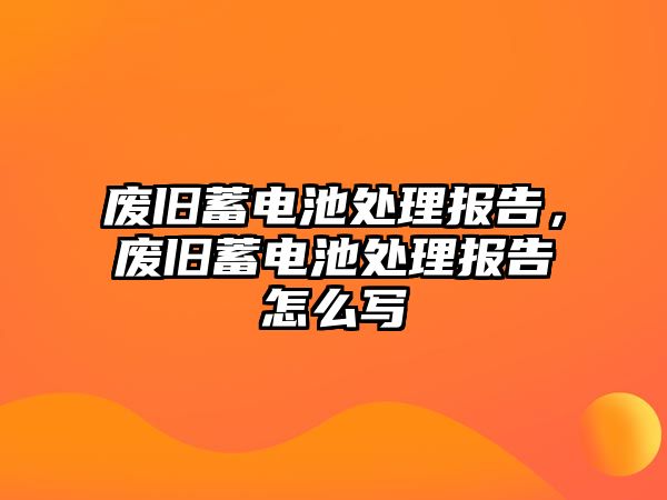 廢舊蓄電池處理報告，廢舊蓄電池處理報告怎么寫