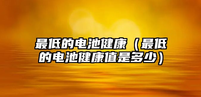 最低的電池健康（最低的電池健康值是多少）