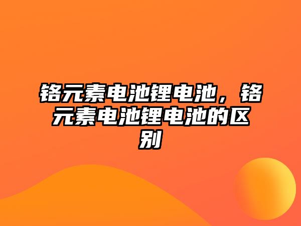 鉻元素電池鋰電池，鉻元素電池鋰電池的區別