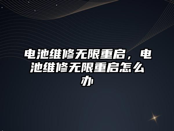 電池維修無限重啟，電池維修無限重啟怎么辦