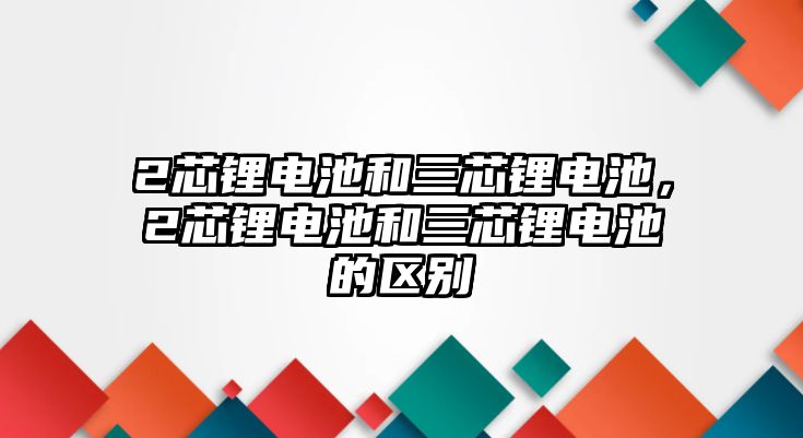 2芯鋰電池和三芯鋰電池，2芯鋰電池和三芯鋰電池的區(qū)別