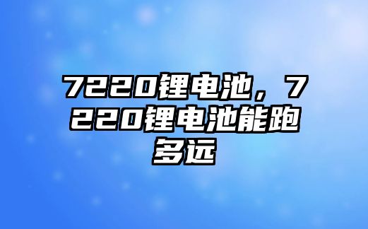 7220鋰電池，7220鋰電池能跑多遠