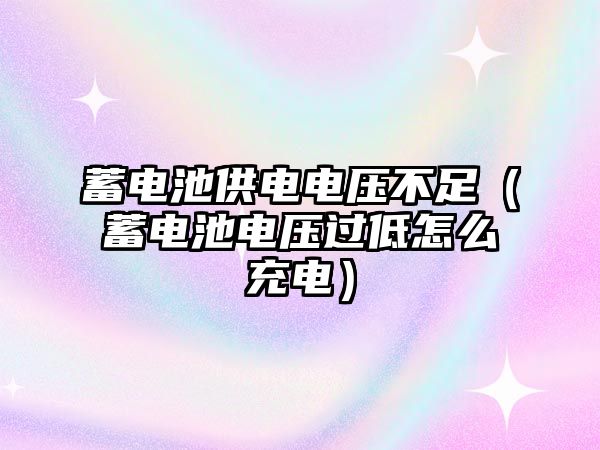 蓄電池供電電壓不足（蓄電池電壓過低怎么充電）