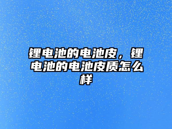 鋰電池的電池皮，鋰電池的電池皮質怎么樣