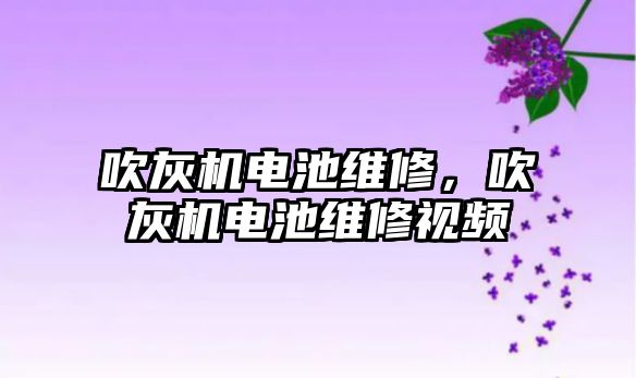 吹灰機電池維修，吹灰機電池維修視頻