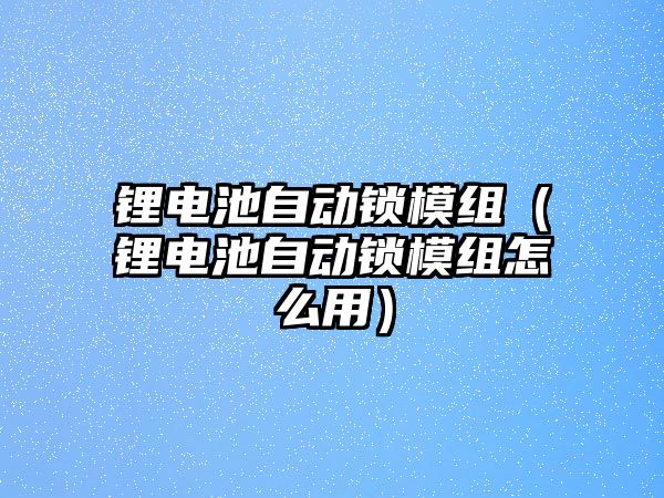 鋰電池自動鎖模組（鋰電池自動鎖模組怎么用）