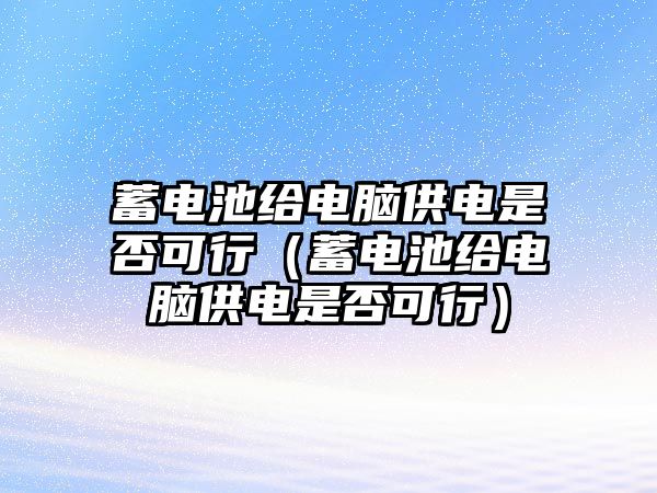 蓄電池給電腦供電是否可行（蓄電池給電腦供電是否可行）