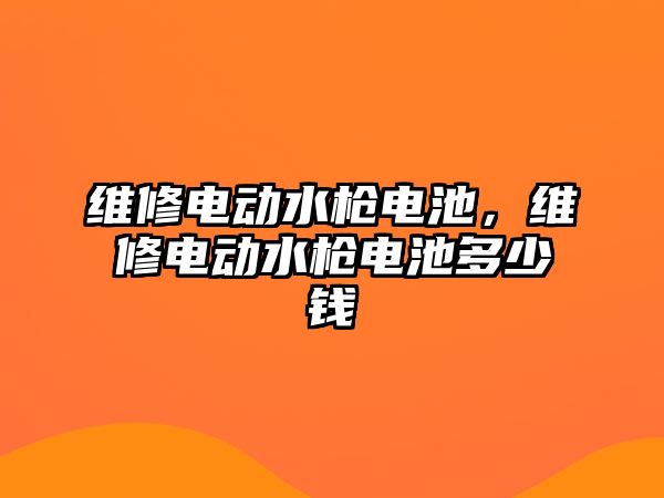 維修電動水槍電池，維修電動水槍電池多少錢