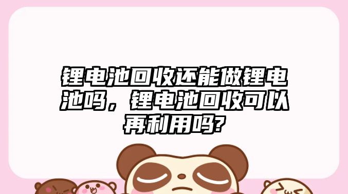 鋰電池回收還能做鋰電池嗎，鋰電池回收可以再利用嗎?