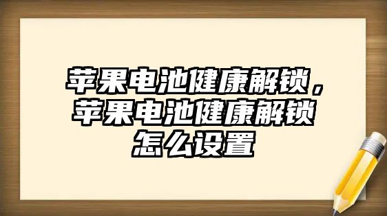 蘋果電池健康解鎖，蘋果電池健康解鎖怎么設置