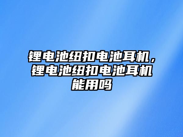 鋰電池紐扣電池耳機，鋰電池紐扣電池耳機能用嗎