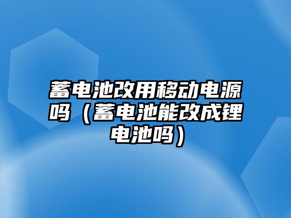 蓄電池改用移動電源嗎（蓄電池能改成鋰電池嗎）