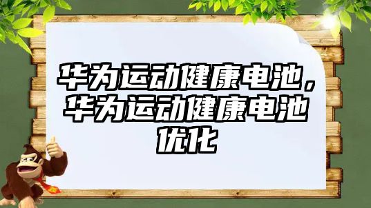 華為運動健康電池，華為運動健康電池優化