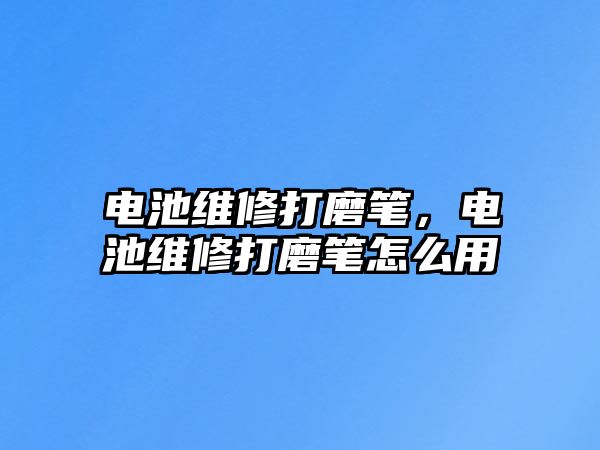 電池維修打磨筆，電池維修打磨筆怎么用