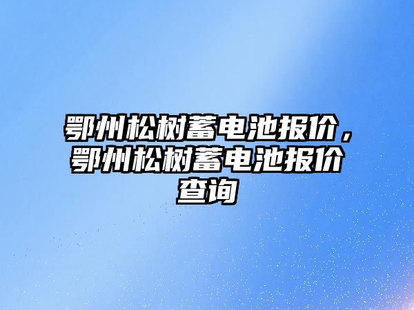 鄂州松樹蓄電池報價，鄂州松樹蓄電池報價查詢