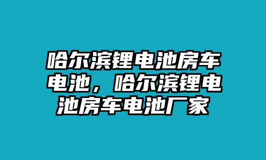 哈爾濱鋰電池房車電池，哈爾濱鋰電池房車電池廠家