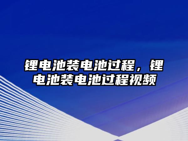 鋰電池裝電池過程，鋰電池裝電池過程視頻